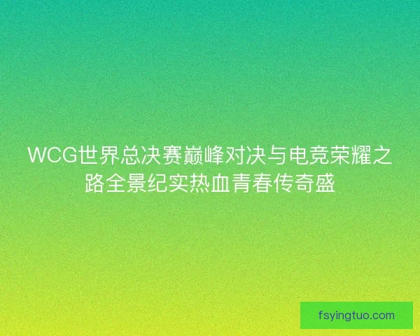 WCG世界总决赛巅峰对决与电竞荣耀之路全景纪实热血青春传奇盛
