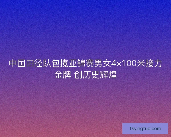 中国田径队包揽亚锦赛男女4×100米接力金牌 创历史辉煌